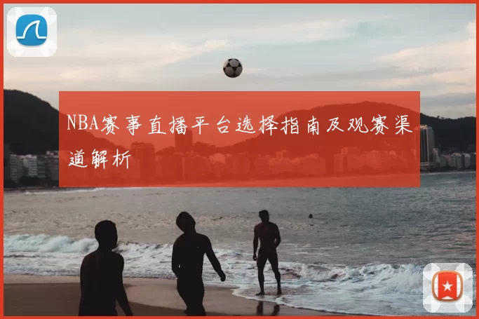 NBA赛事直播平台选择指南及观赛渠道解析