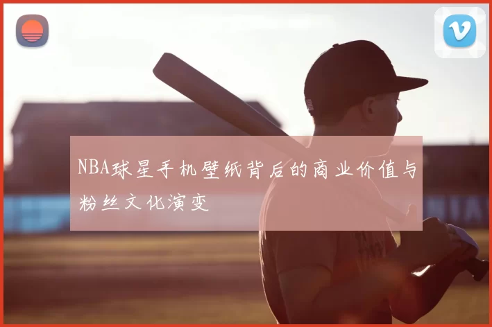 NBA球星手机壁纸背后的商业价值与粉丝文化演变