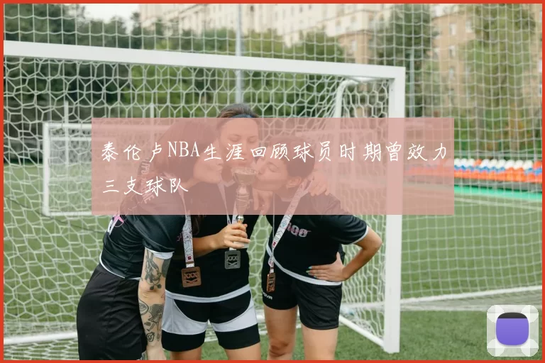 泰伦卢NBA生涯回顾球员时期曾效力三支球队
